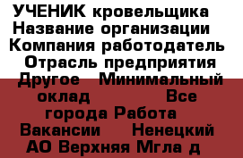 УЧЕНИК кровельщика › Название организации ­ Компания-работодатель › Отрасль предприятия ­ Другое › Минимальный оклад ­ 20 000 - Все города Работа » Вакансии   . Ненецкий АО,Верхняя Мгла д.